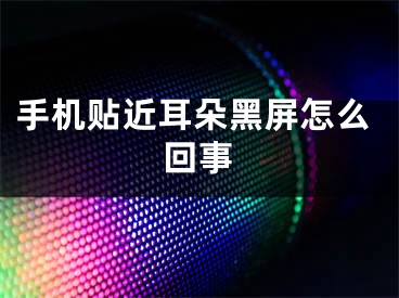 手機貼近耳朵黑屏怎么回事