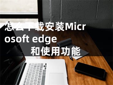 怎么下載安裝Microsoft edge和使用功能