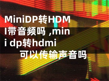 MiniDP轉(zhuǎn)HDMI帶音頻嗎 ,mini dp轉(zhuǎn)hdmi 可以傳輸聲音嗎