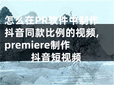 怎么在PR軟件中制作抖音同款比例的視頻,premiere制作抖音短視頻