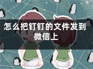 怎么把釘釘?shù)奈募l(fā)到微信上