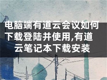 電腦端有道云會議如何下載登陸并使用,有道云筆記本下載安裝