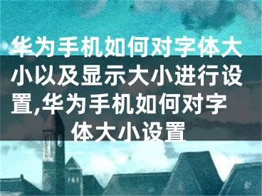 華為手機如何對字體大小以及顯示大小進行設(shè)置,華為手機如何對字體大小設(shè)置