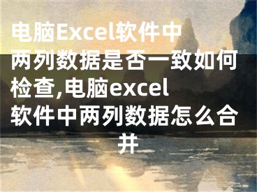 電腦Excel軟件中兩列數(shù)據(jù)是否一致如何檢查,電腦excel軟件中兩列數(shù)據(jù)怎么合并