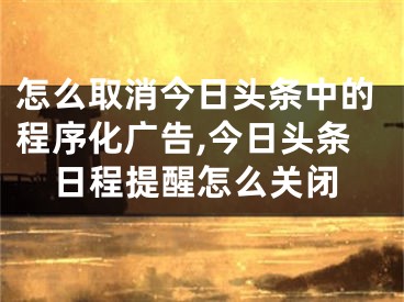 怎么取消今日頭條中的程序化廣告,今日頭條日程提醒怎么關(guān)閉