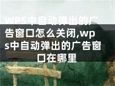 WPS中自動彈出的廣告窗口怎么關(guān)閉,wps中自動彈出的廣告窗口在哪里