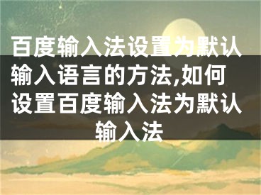 百度輸入法設(shè)置為默認輸入語言的方法,如何設(shè)置百度輸入法為默認輸入法