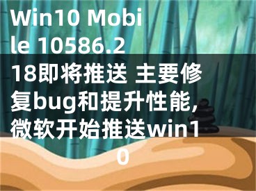 Win10 Mobile 10586.218即將推送 主要修復(fù)bug和提升性能,微軟開始推送win10