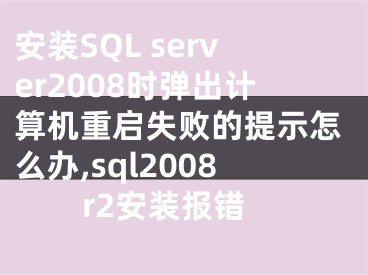 安裝SQL server2008時(shí)彈出計(jì)算機(jī)重啟失敗的提示怎么辦,sql2008r2安裝報(bào)錯(cuò)