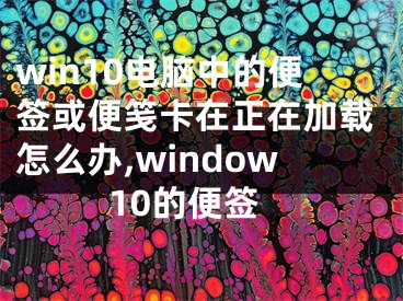 win10電腦中的便簽或便箋卡在正在加載怎么辦,window10的便簽