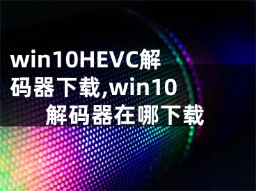 win10HEVC解碼器下載,win10解碼器在哪下載