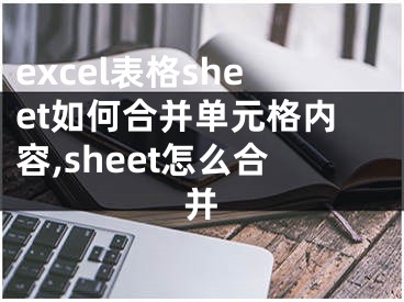 excel表格sheet如何合并單元格內(nèi)容,sheet怎么合并