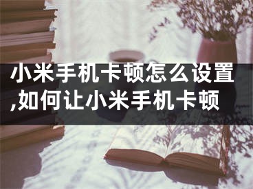 小米手機卡頓怎么設(shè)置,如何讓小米手機卡頓