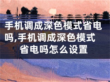 手機調(diào)成深色模式省電嗎,手機調(diào)成深色模式省電嗎怎么設(shè)置