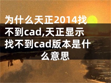 為什么天正2014找不到cad,天正顯示找不到cad版本是什么意思