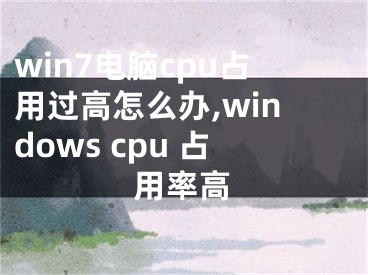 win7電腦cpu占用過高怎么辦,windows cpu 占用率高