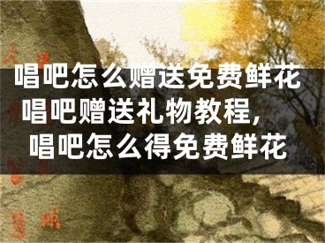 唱吧怎么贈(zèng)送免費(fèi)鮮花 唱吧贈(zèng)送禮物教程,唱吧怎么得免費(fèi)鮮花