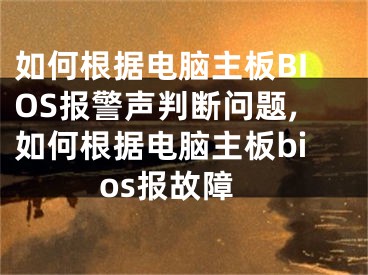 如何根據(jù)電腦主板BIOS報警聲判斷問題,如何根據(jù)電腦主板bios報故障