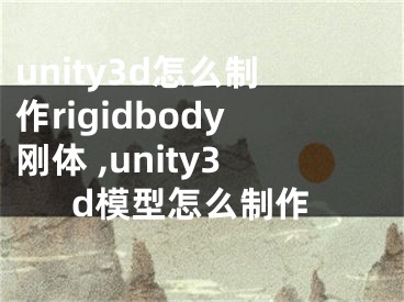 unity3d怎么制作rigidbody剛體 ,unity3d模型怎么制作