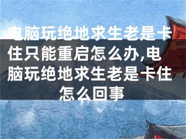 電腦玩絕地求生老是卡住只能重啟怎么辦,電腦玩絕地求生老是卡住怎么回事