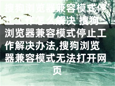 搜狗瀏覽器兼容模式停止工作怎么解決 搜狗瀏覽器兼容模式停止工作解決辦法,搜狗瀏覽器兼容模式無法打開網(wǎng)頁