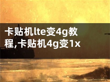 卡貼機(jī)lte變4g教程,卡貼機(jī)4g變1x