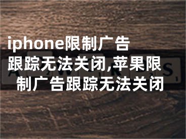 iphone限制廣告跟蹤無(wú)法關(guān)閉,蘋(píng)果限制廣告跟蹤無(wú)法關(guān)閉