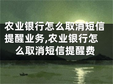 農(nóng)業(yè)銀行怎么取消短信提醒業(yè)務(wù),農(nóng)業(yè)銀行怎么取消短信提醒費(fèi)