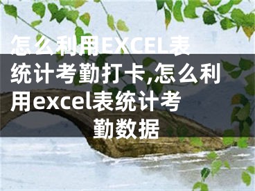 怎么利用EXCEL表統(tǒng)計(jì)考勤打卡,怎么利用excel表統(tǒng)計(jì)考勤數(shù)據(jù)