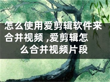 怎么使用愛剪輯軟件來合并視頻 ,愛剪輯怎么合并視頻片段