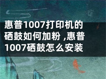 惠普1007打印機(jī)的硒鼓如何加粉 ,惠普1007硒鼓怎么安裝