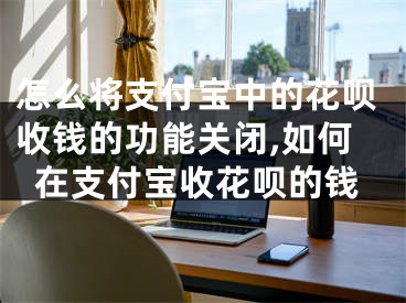 怎么將支付寶中的花唄收錢的功能關(guān)閉,如何在支付寶收花唄的錢