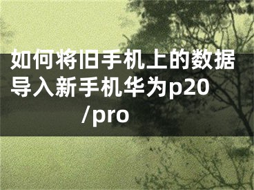 如何將舊手機(jī)上的數(shù)據(jù)導(dǎo)入新手機(jī)華為p20/pro