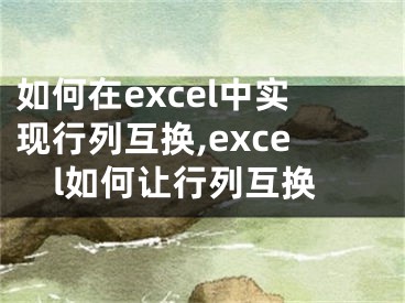 如何在excel中實(shí)現(xiàn)行列互換,excel如何讓行列互換