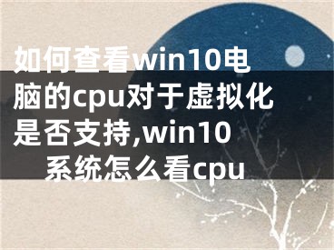 如何查看win10電腦的cpu對(duì)于虛擬化是否支持,win10系統(tǒng)怎么看cpu