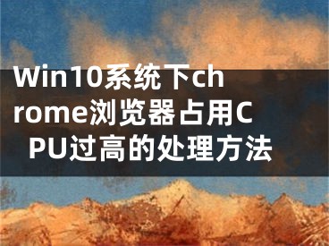 Win10系統(tǒng)下chrome瀏覽器占用CPU過高的處理方法