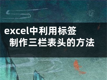 excel中利用標(biāo)簽制作三欄表頭的方法