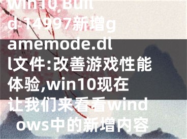 win10 Build 14997新增gamemode.dll文件:改善游戲性能體驗(yàn),win10現(xiàn)在讓我們來看看windows中的新增內(nèi)容