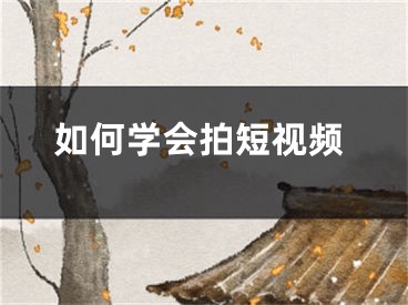 如何學(xué)會拍短視頻