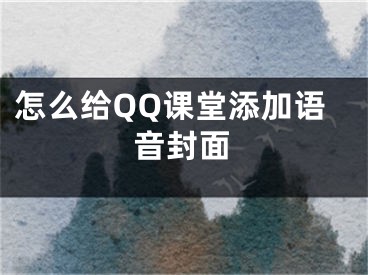 怎么給QQ課堂添加語音封面