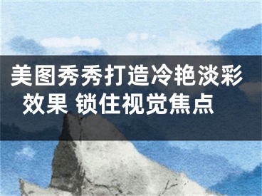 美圖秀秀打造冷艷淡彩效果 鎖住視覺焦點(diǎn)