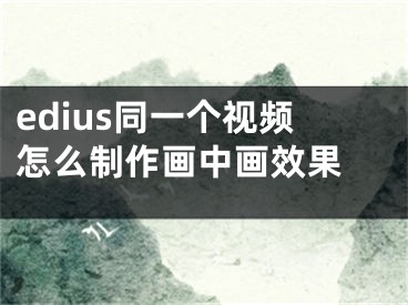 edius同一個(gè)視頻怎么制作畫中畫效果 