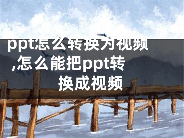 ppt怎么轉(zhuǎn)換為視頻 ,怎么能把ppt轉(zhuǎn)換成視頻