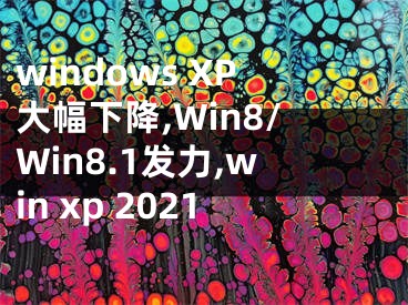 windows XP大幅下降,Win8/Win8.1發(fā)力,win xp 2021