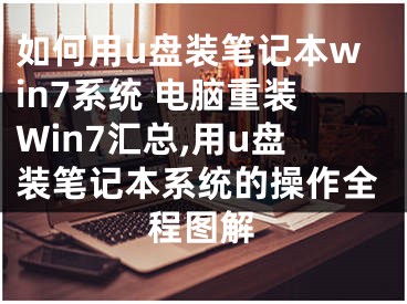 如何用u盤(pán)裝筆記本win7系統(tǒng) 電腦重裝Win7匯總,用u盤(pán)裝筆記本系統(tǒng)的操作全程圖解