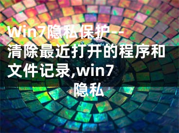 Win7隱私保護(hù)--清除最近打開的程序和文件記錄,win7 隱私