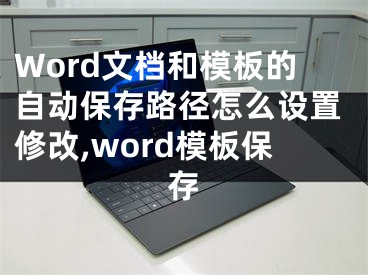 Word文檔和模板的自動保存路徑怎么設(shè)置修改,word模板保存