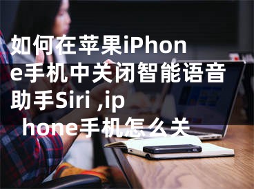 如何在蘋果iPhone手機(jī)中關(guān)閉智能語音助手Siri ,iphone手機(jī)怎么關(guān)