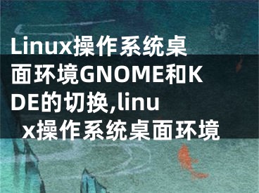 Linux操作系統(tǒng)桌面環(huán)境GNOME和KDE的切換,linux操作系統(tǒng)桌面環(huán)境