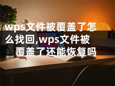 wps文件被覆蓋了怎么找回,wps文件被覆蓋了還能恢復(fù)嗎